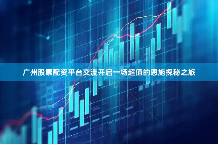 广州股票配资平台交流开启一场超值的恩施探秘之旅