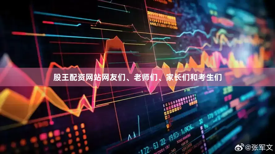 股王配资网站网友们、老师们、家长们和考生们