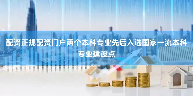 配资正规配资门户两个本科专业先后入选国家一流本科专业建设点