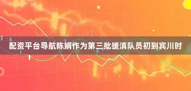配资平台导航陈娟作为第三批援滇队员初到宾川时
