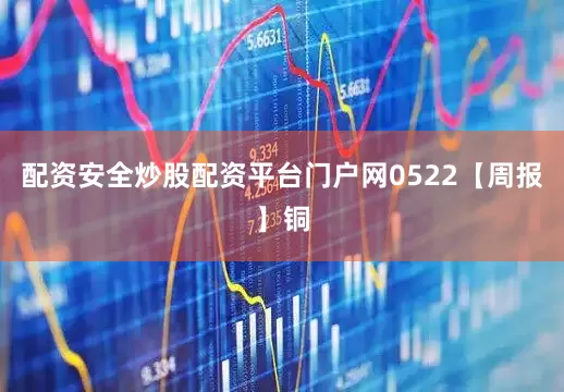配资安全炒股配资平台门户网0522【周报】铜