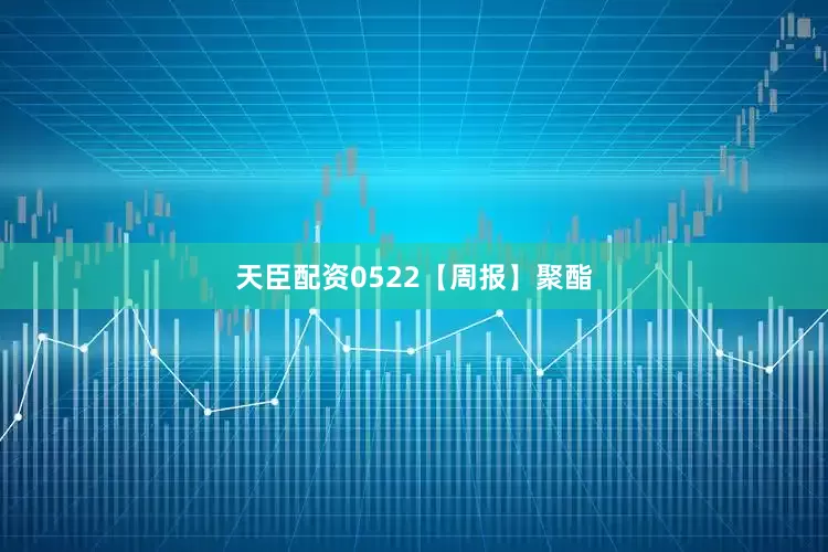 天臣配资0522【周报】聚酯