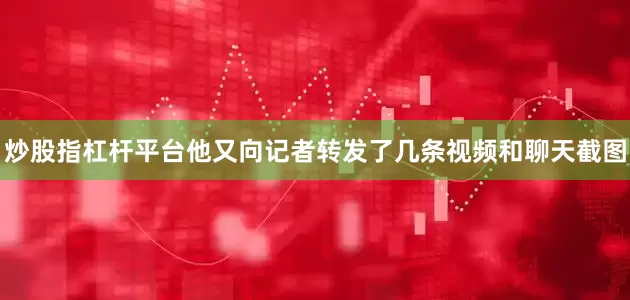 炒股指杠杆平台他又向记者转发了几条视频和聊天截图