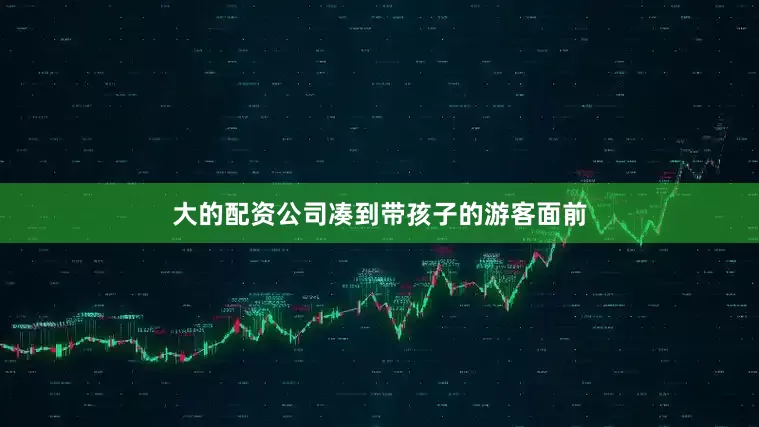 大的配资公司凑到带孩子的游客面前