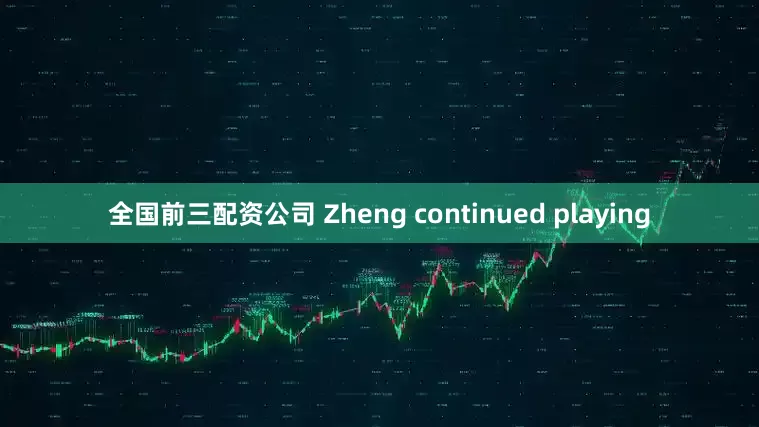 全国前三配资公司 Zheng continued playing
