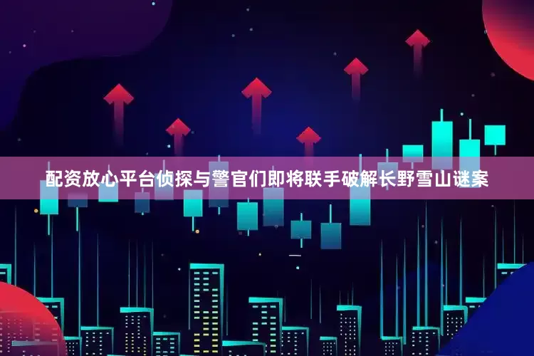 配资放心平台侦探与警官们即将联手破解长野雪山谜案
