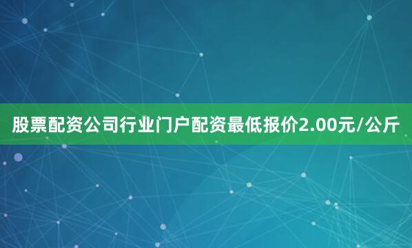 股票配资公司行业门户配资最低报价2.00元/公斤