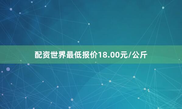 配资世界最低报价18.00元/公斤
