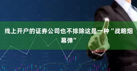 线上开户的证券公司也不排除这是一种“战略烟幕弹”
