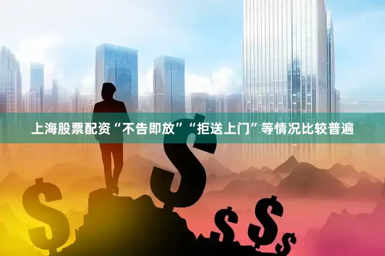上海股票配资“不告即放”“拒送上门”等情况比较普遍