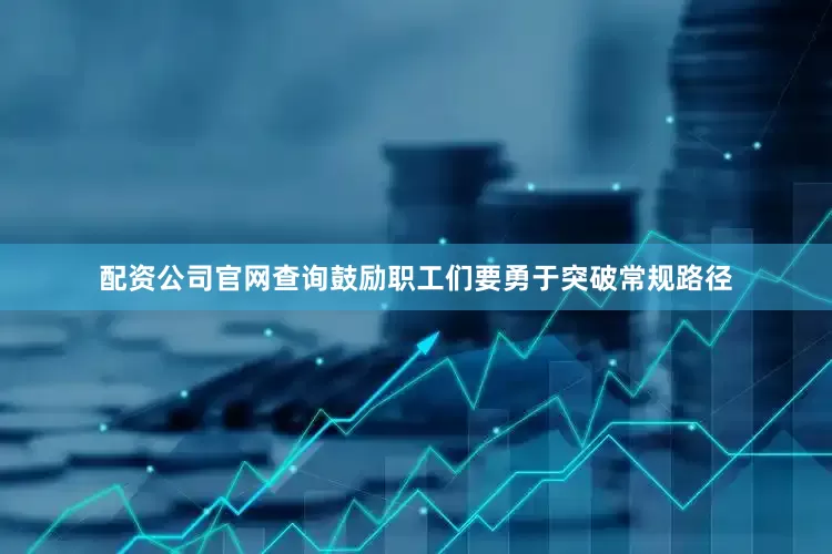 配资公司官网查询鼓励职工们要勇于突破常规路径