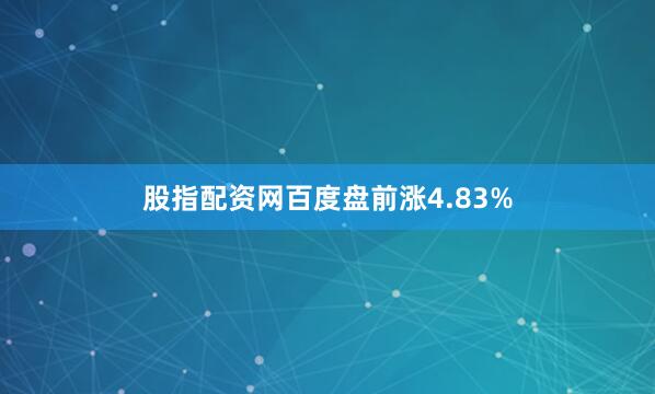 股指配资网百度盘前涨4.83%