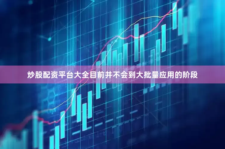 炒股配资平台大全目前并不会到大批量应用的阶段
