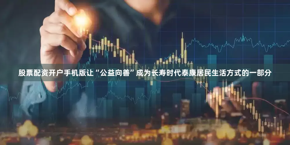 股票配资开户手机版让“公益向善”成为长寿时代泰康居民生活方式的一部分
