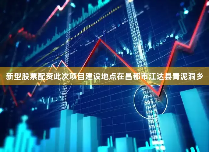 新型股票配资此次项目建设地点在昌都市江达县青泥洞乡