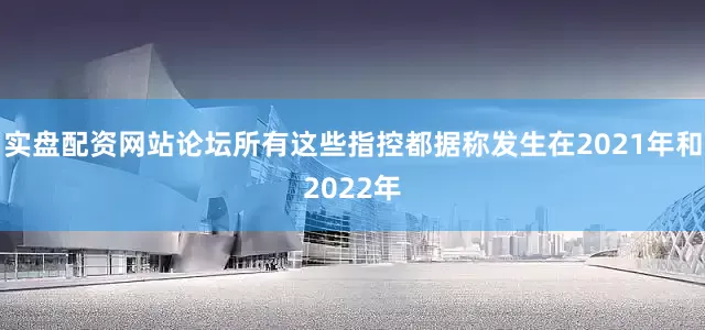 实盘配资网站论坛所有这些指控都据称发生在2021年和2022年