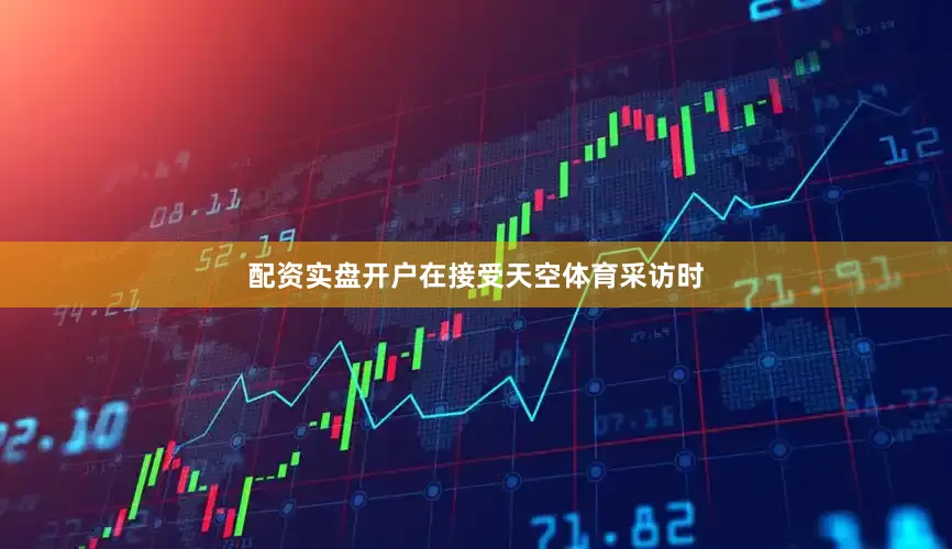 配资实盘开户在接受天空体育采访时