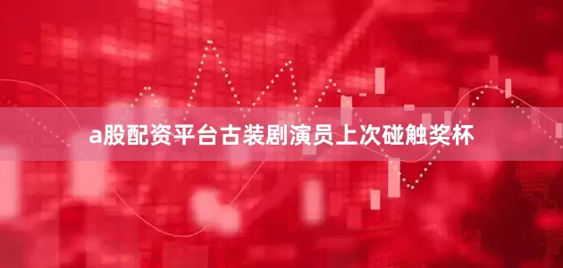a股配资平台古装剧演员上次碰触奖杯