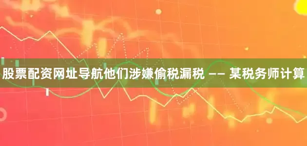 股票配资网址导航他们涉嫌偷税漏税 —— 某税务师计算