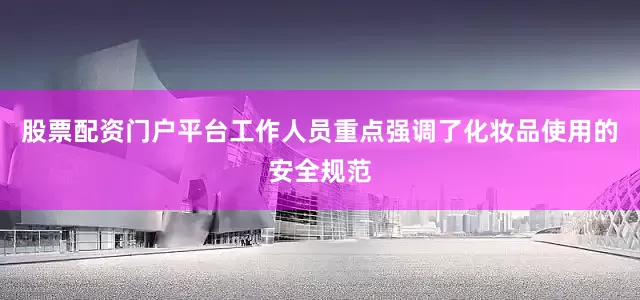 股票配资门户平台工作人员重点强调了化妆品使用的安全规范