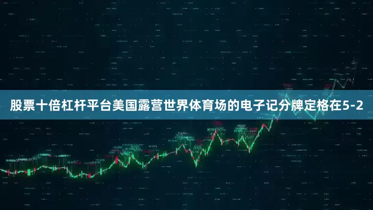 股票十倍杠杆平台美国露营世界体育场的电子记分牌定格在5-2