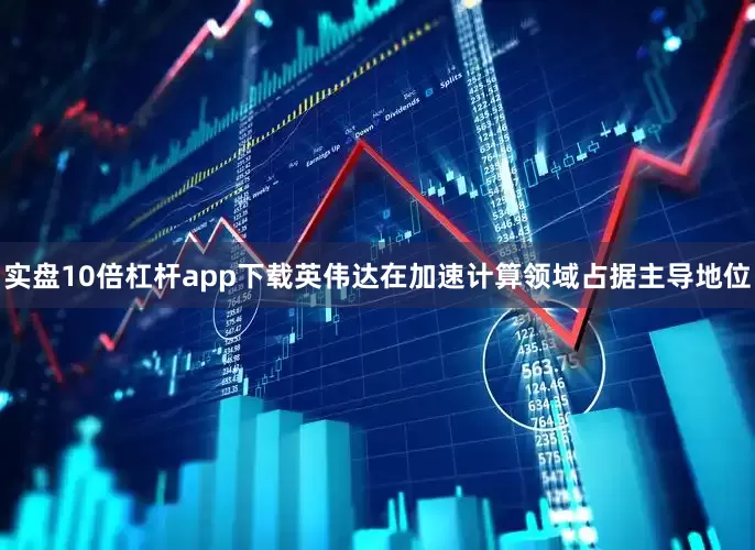实盘10倍杠杆app下载英伟达在加速计算领域占据主导地位