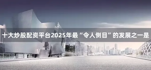 十大炒股配资平台2025年最“令人侧目”的发展之一是