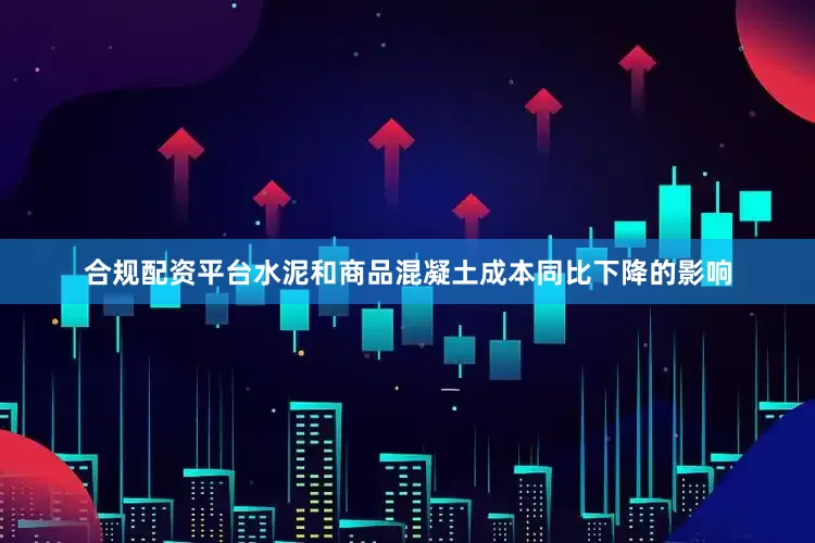 合规配资平台水泥和商品混凝土成本同比下降的影响