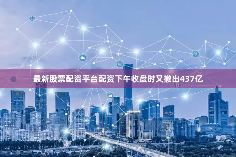 最新股票配资平台配资下午收盘时又撤出437亿