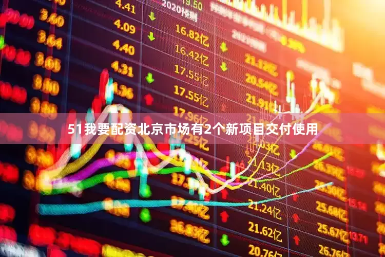 51我要配资北京市场有2个新项目交付使用