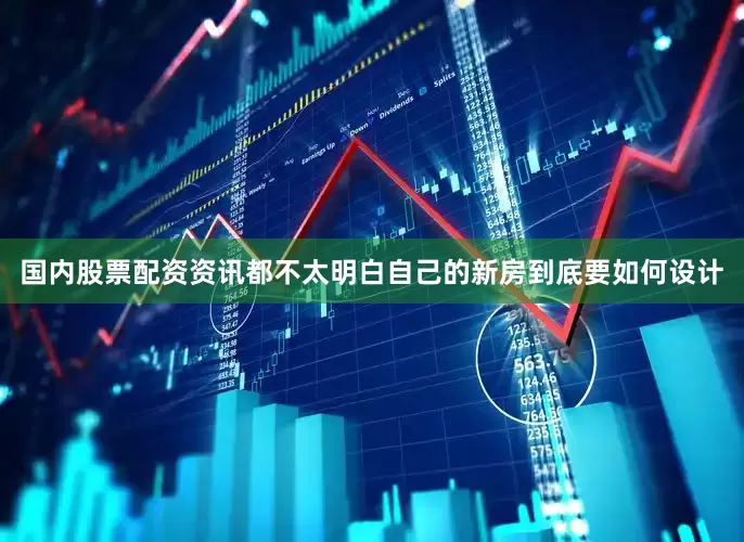 国内股票配资资讯都不太明白自己的新房到底要如何设计
