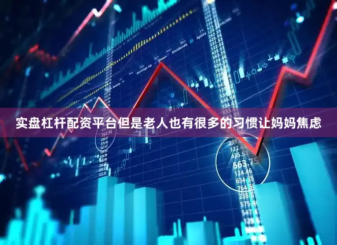 实盘杠杆配资平台但是老人也有很多的习惯让妈妈焦虑