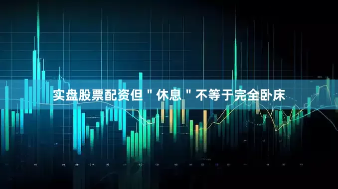 实盘股票配资但＂休息＂不等于完全卧床