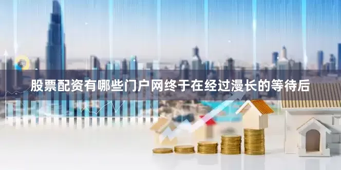 股票配资有哪些门户网终于在经过漫长的等待后