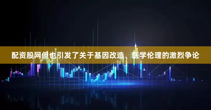 配资股网但也引发了关于基因改造、医学伦理的激烈争论