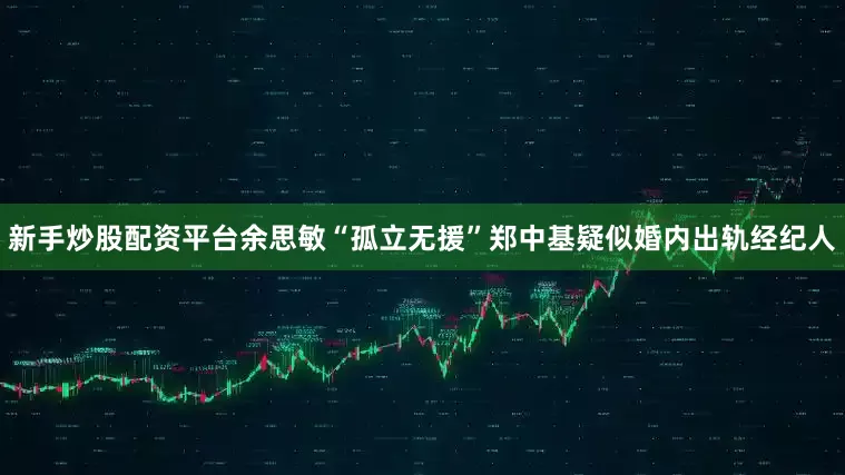 新手炒股配资平台余思敏“孤立无援”郑中基疑似婚内出轨经纪人