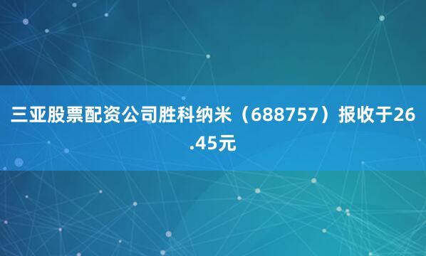 三亚股票配资公司胜科纳米（688757）报收于26.45元