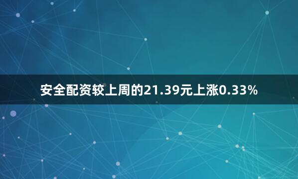 安全配资较上周的21.39元上涨0.33%