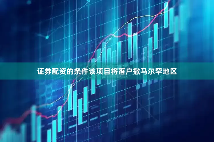 证券配资的条件该项目将落户撒马尔罕地区