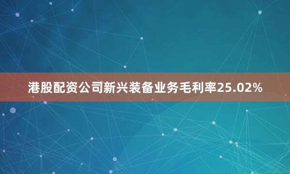 港股配资公司新兴装备业务毛利率25.02%