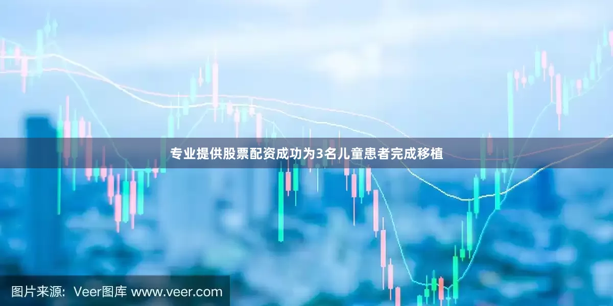 专业提供股票配资成功为3名儿童患者完成移植