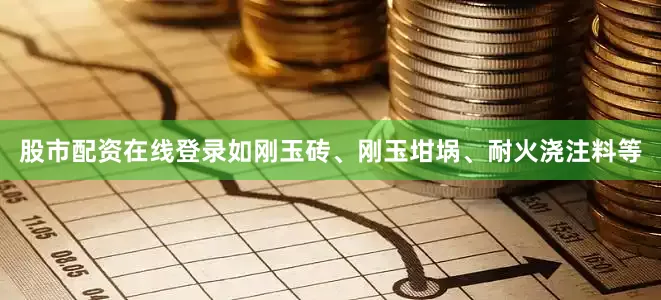 股市配资在线登录如刚玉砖、刚玉坩埚、耐火浇注料等