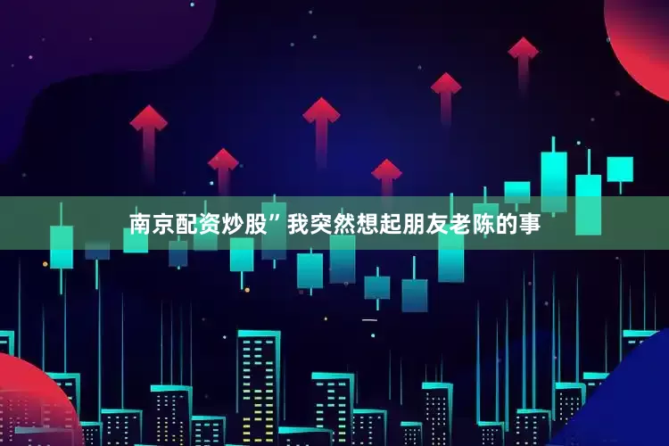 南京配资炒股”我突然想起朋友老陈的事