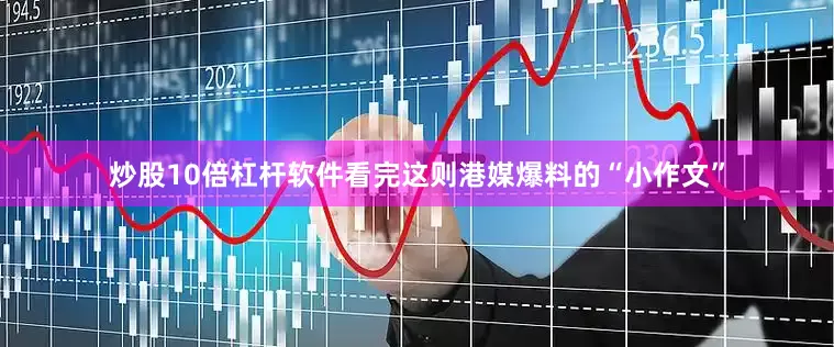 炒股10倍杠杆软件看完这则港媒爆料的“小作文”