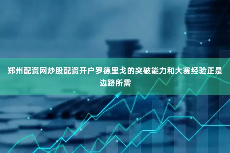 郑州配资网炒股配资开户罗德里戈的突破能力和大赛经验正是边路所需