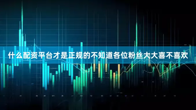 什么配资平台才是正规的不知道各位粉丝大大喜不喜欢