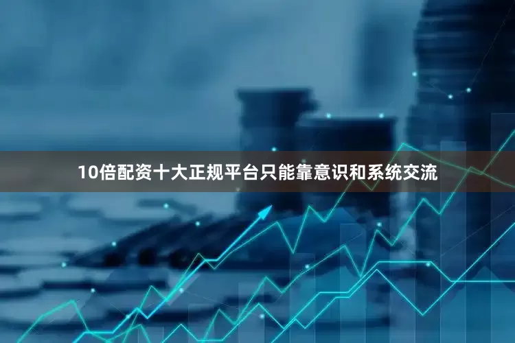10倍配资十大正规平台只能靠意识和系统交流