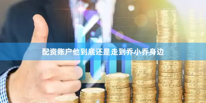 配资账户他到底还是走到乔小乔身边