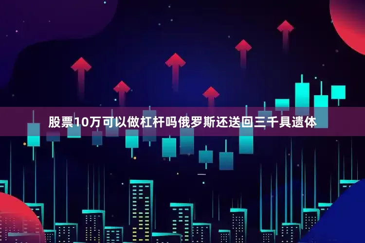 股票10万可以做杠杆吗俄罗斯还送回三千具遗体