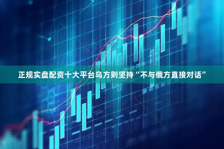 正规实盘配资十大平台乌方则坚持“不与俄方直接对话”